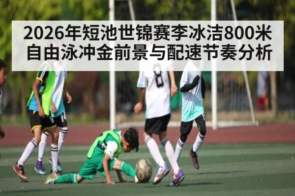 2026年短池世锦赛李冰洁800米自由泳冲金前景与配速节奏分析