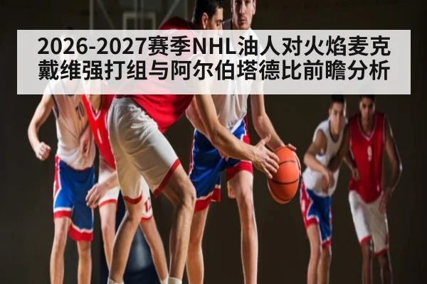 2026-2027赛季NHL油人对火焰麦克戴维强打组与阿尔伯塔德比前瞻分析